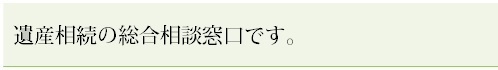 遺産相続の総合相談窓口です。.bmp