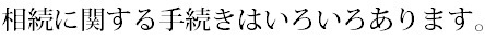 相続の手続はいろいろあります。.bmp
