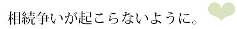 相続争いが起こらないように、しっかりとした遺言を作成しましょう。.bmp